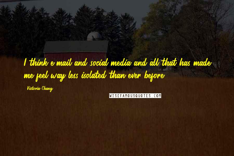 Victoria Chang Quotes: I think e-mail and social media and all that has made me feel way less isolated than ever before.