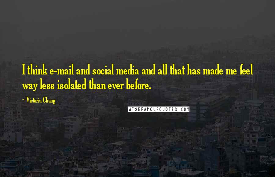 Victoria Chang Quotes: I think e-mail and social media and all that has made me feel way less isolated than ever before.