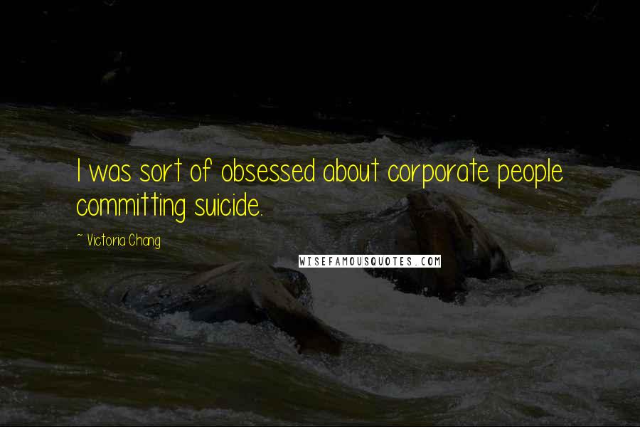 Victoria Chang Quotes: I was sort of obsessed about corporate people committing suicide.