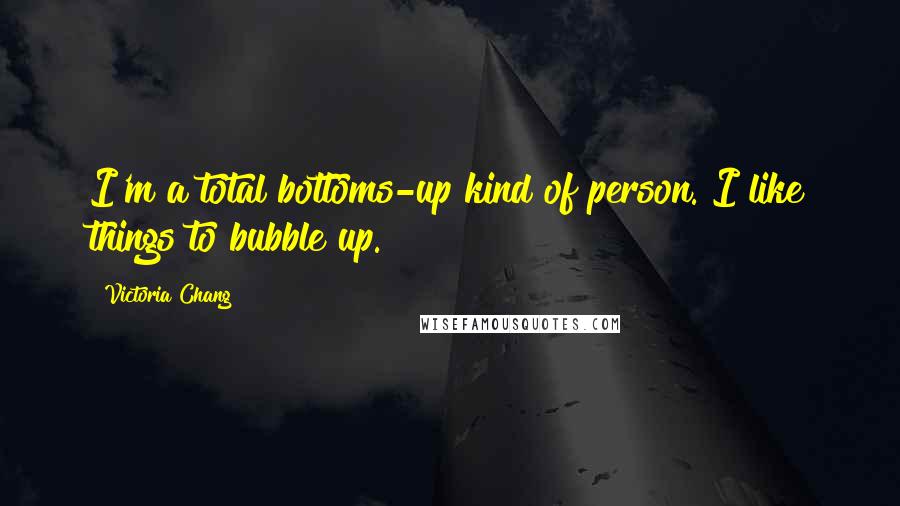 Victoria Chang Quotes: I'm a total bottoms-up kind of person. I like things to bubble up.