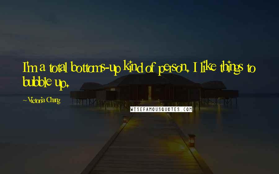 Victoria Chang Quotes: I'm a total bottoms-up kind of person. I like things to bubble up.