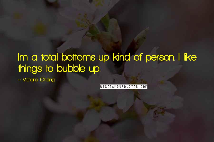 Victoria Chang Quotes: I'm a total bottoms-up kind of person. I like things to bubble up.