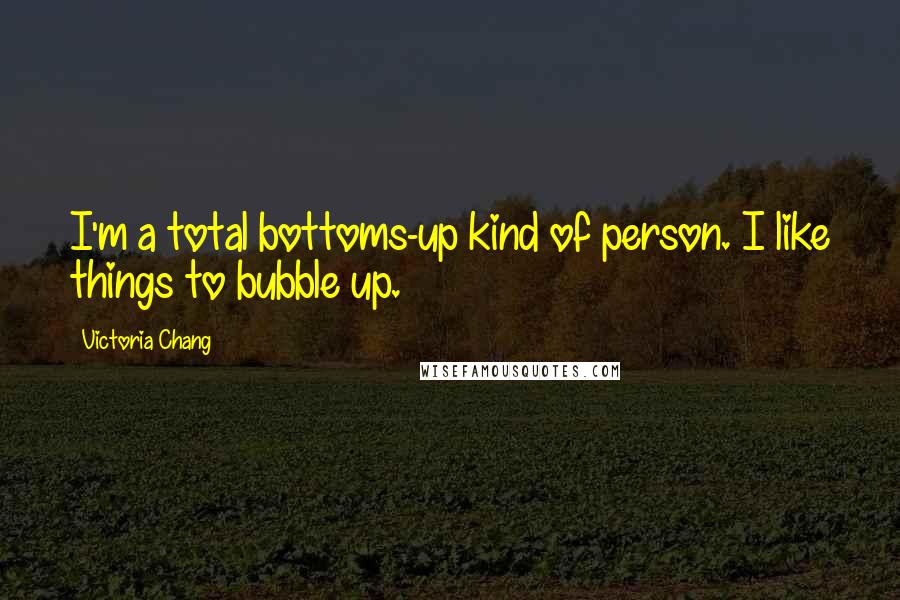 Victoria Chang Quotes: I'm a total bottoms-up kind of person. I like things to bubble up.