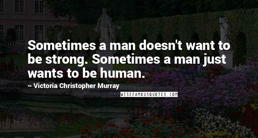 Victoria Christopher Murray Quotes: Sometimes a man doesn't want to be strong. Sometimes a man just wants to be human.