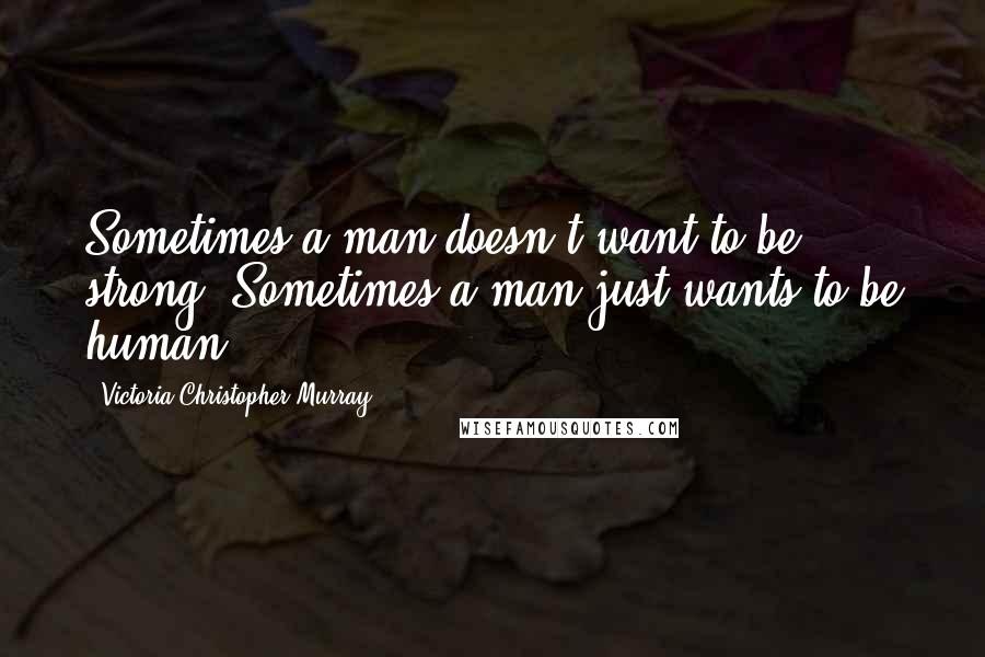 Victoria Christopher Murray Quotes: Sometimes a man doesn't want to be strong. Sometimes a man just wants to be human.