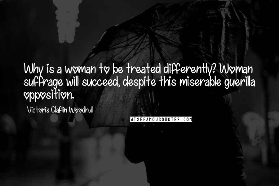 Victoria Claflin Woodhull Quotes: Why is a woman to be treated differently? Woman suffrage will succeed, despite this miserable guerilla opposition.