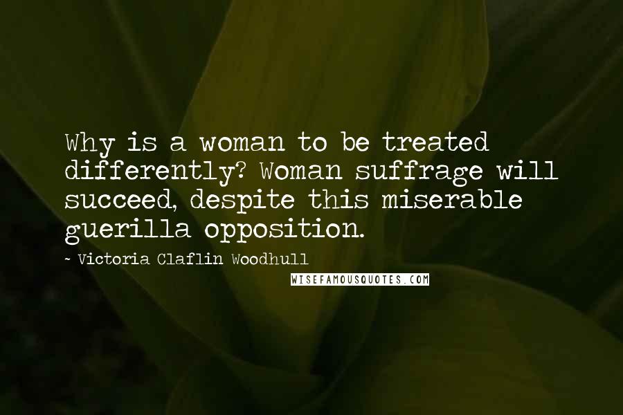 Victoria Claflin Woodhull Quotes: Why is a woman to be treated differently? Woman suffrage will succeed, despite this miserable guerilla opposition.