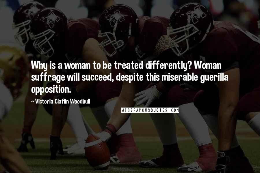 Victoria Claflin Woodhull Quotes: Why is a woman to be treated differently? Woman suffrage will succeed, despite this miserable guerilla opposition.