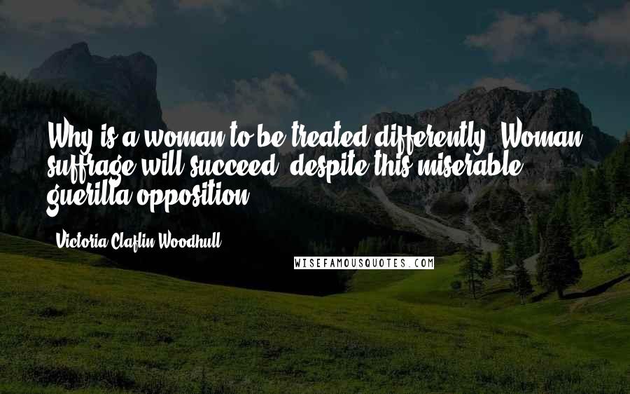 Victoria Claflin Woodhull Quotes: Why is a woman to be treated differently? Woman suffrage will succeed, despite this miserable guerilla opposition.