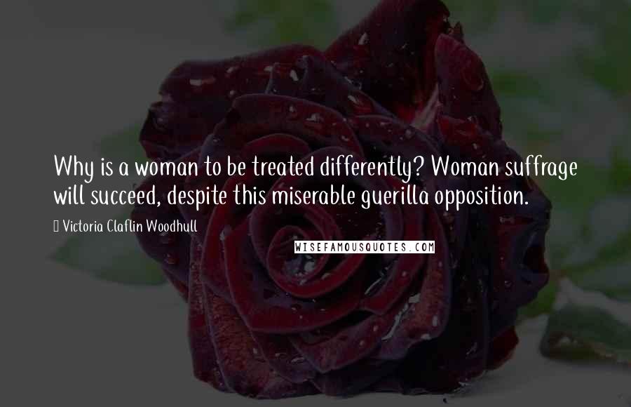 Victoria Claflin Woodhull Quotes: Why is a woman to be treated differently? Woman suffrage will succeed, despite this miserable guerilla opposition.