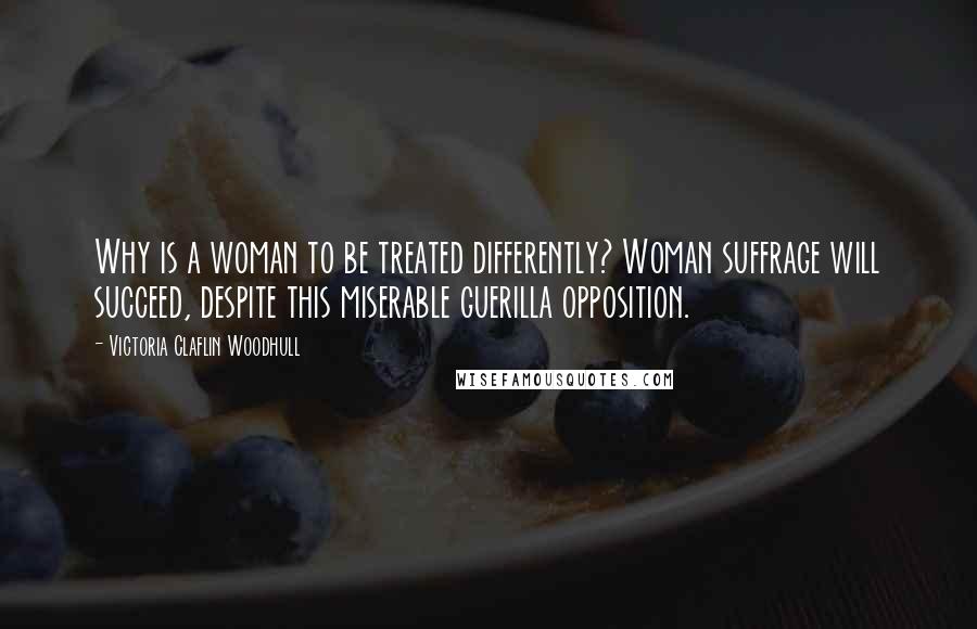 Victoria Claflin Woodhull Quotes: Why is a woman to be treated differently? Woman suffrage will succeed, despite this miserable guerilla opposition.