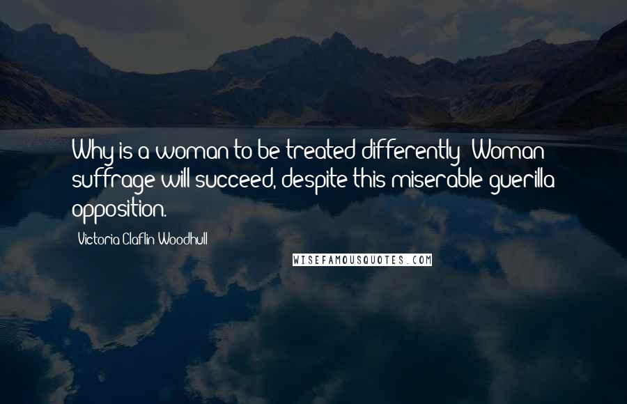 Victoria Claflin Woodhull Quotes: Why is a woman to be treated differently? Woman suffrage will succeed, despite this miserable guerilla opposition.