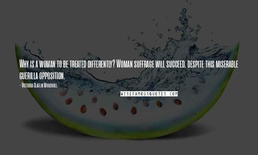 Victoria Claflin Woodhull Quotes: Why is a woman to be treated differently? Woman suffrage will succeed, despite this miserable guerilla opposition.