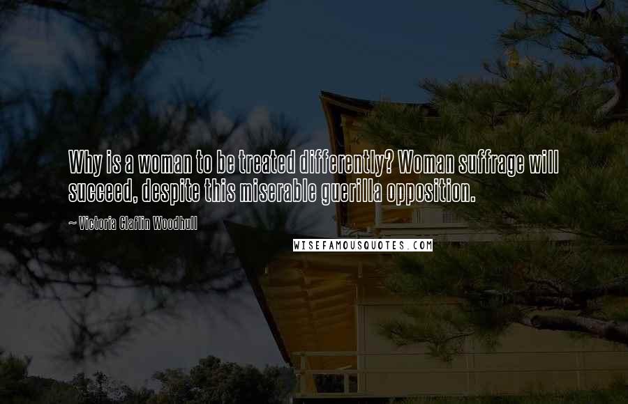 Victoria Claflin Woodhull Quotes: Why is a woman to be treated differently? Woman suffrage will succeed, despite this miserable guerilla opposition.