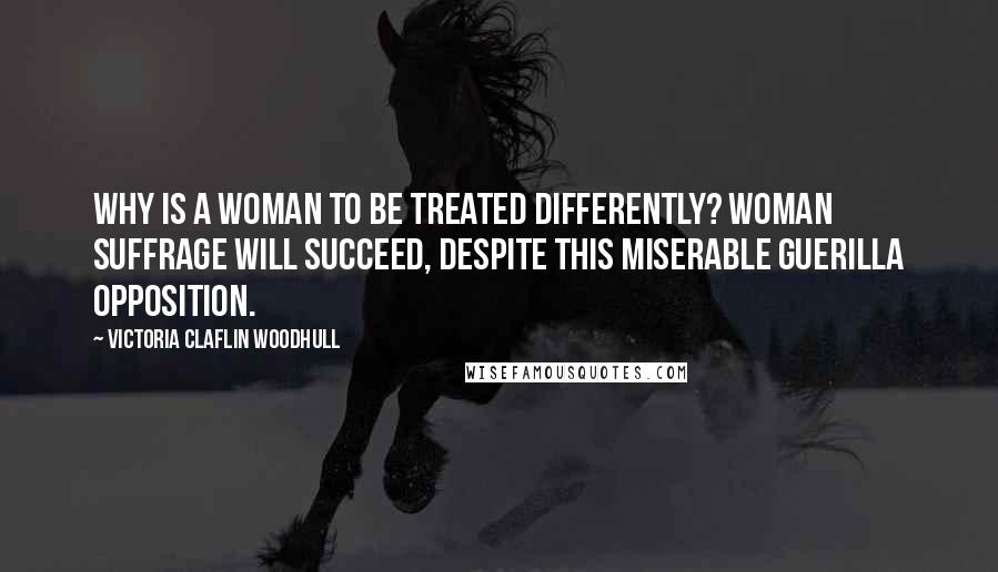 Victoria Claflin Woodhull Quotes: Why is a woman to be treated differently? Woman suffrage will succeed, despite this miserable guerilla opposition.