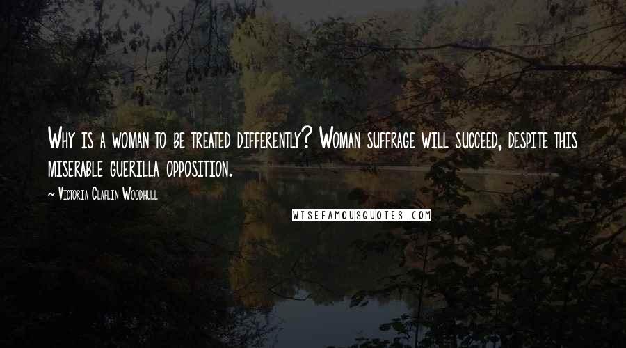 Victoria Claflin Woodhull Quotes: Why is a woman to be treated differently? Woman suffrage will succeed, despite this miserable guerilla opposition.