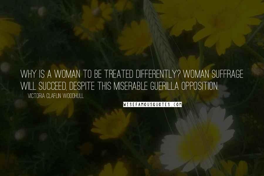 Victoria Claflin Woodhull Quotes: Why is a woman to be treated differently? Woman suffrage will succeed, despite this miserable guerilla opposition.