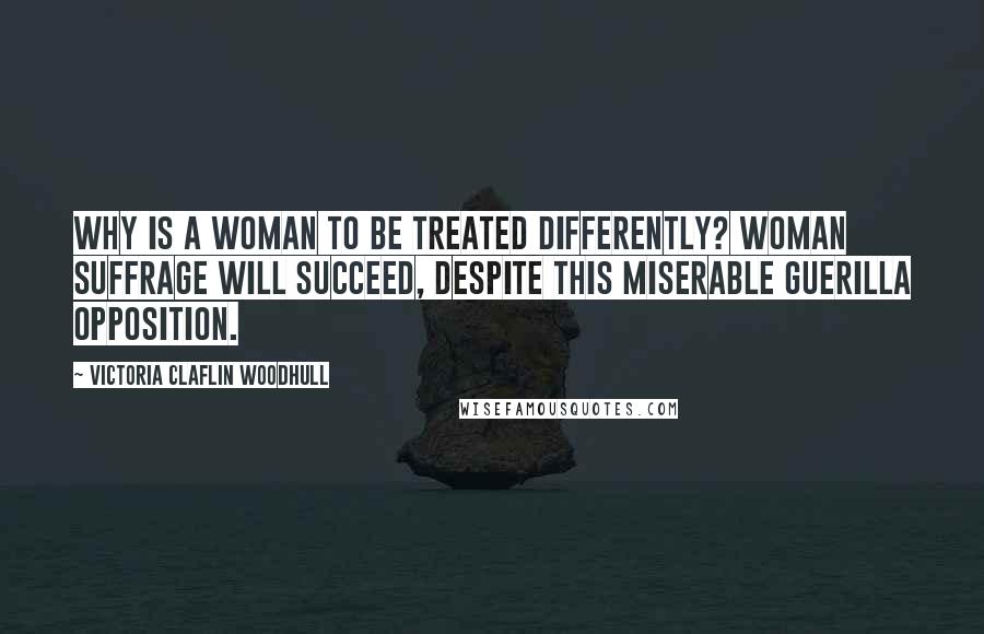 Victoria Claflin Woodhull Quotes: Why is a woman to be treated differently? Woman suffrage will succeed, despite this miserable guerilla opposition.
