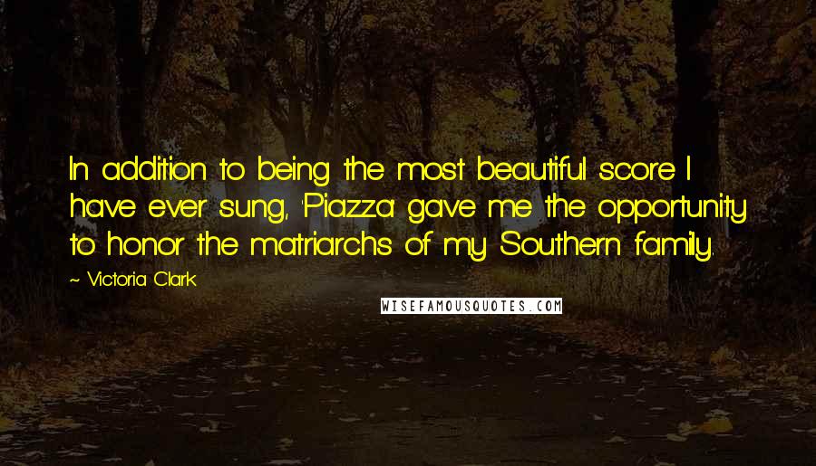 Victoria Clark Quotes: In addition to being the most beautiful score I have ever sung, 'Piazza' gave me the opportunity to honor the matriarchs of my Southern family.