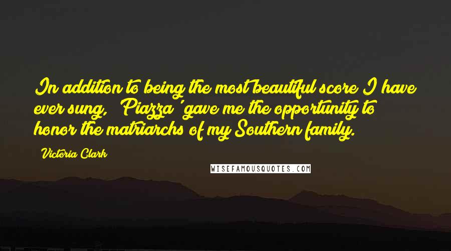 Victoria Clark Quotes: In addition to being the most beautiful score I have ever sung, 'Piazza' gave me the opportunity to honor the matriarchs of my Southern family.