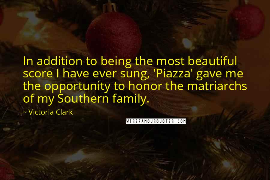 Victoria Clark Quotes: In addition to being the most beautiful score I have ever sung, 'Piazza' gave me the opportunity to honor the matriarchs of my Southern family.