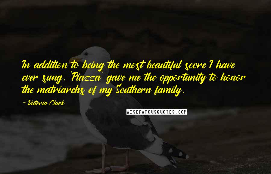 Victoria Clark Quotes: In addition to being the most beautiful score I have ever sung, 'Piazza' gave me the opportunity to honor the matriarchs of my Southern family.