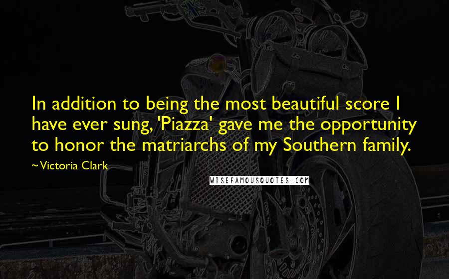 Victoria Clark Quotes: In addition to being the most beautiful score I have ever sung, 'Piazza' gave me the opportunity to honor the matriarchs of my Southern family.