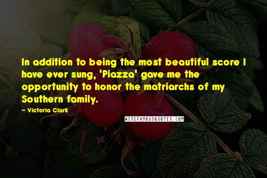 Victoria Clark Quotes: In addition to being the most beautiful score I have ever sung, 'Piazza' gave me the opportunity to honor the matriarchs of my Southern family.