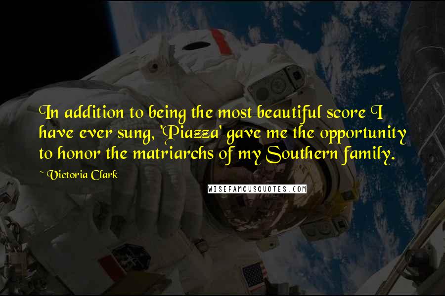 Victoria Clark Quotes: In addition to being the most beautiful score I have ever sung, 'Piazza' gave me the opportunity to honor the matriarchs of my Southern family.