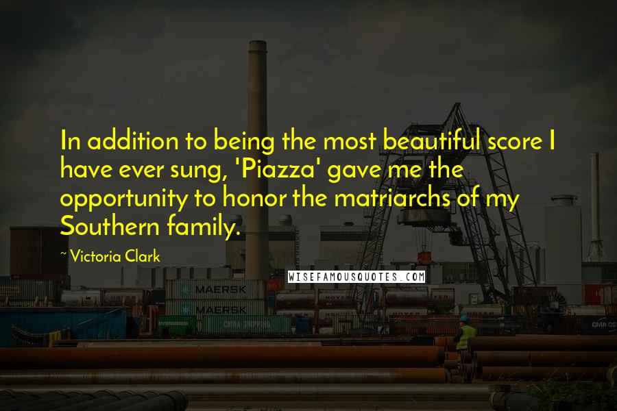 Victoria Clark Quotes: In addition to being the most beautiful score I have ever sung, 'Piazza' gave me the opportunity to honor the matriarchs of my Southern family.