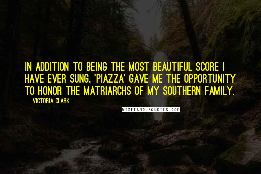 Victoria Clark Quotes: In addition to being the most beautiful score I have ever sung, 'Piazza' gave me the opportunity to honor the matriarchs of my Southern family.