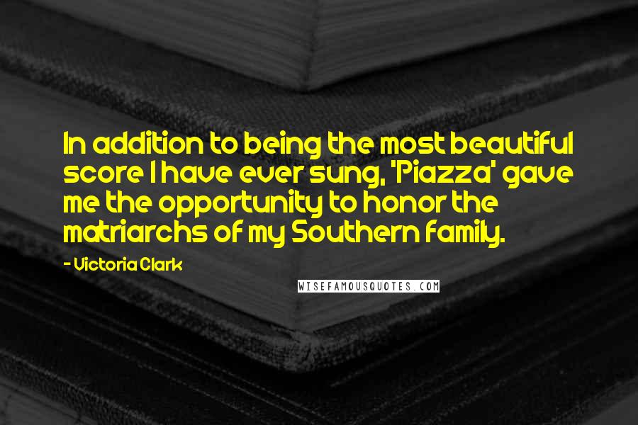Victoria Clark Quotes: In addition to being the most beautiful score I have ever sung, 'Piazza' gave me the opportunity to honor the matriarchs of my Southern family.