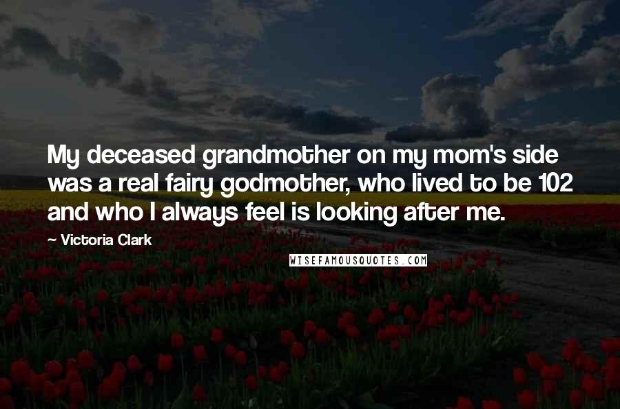 Victoria Clark Quotes: My deceased grandmother on my mom's side was a real fairy godmother, who lived to be 102 and who I always feel is looking after me.