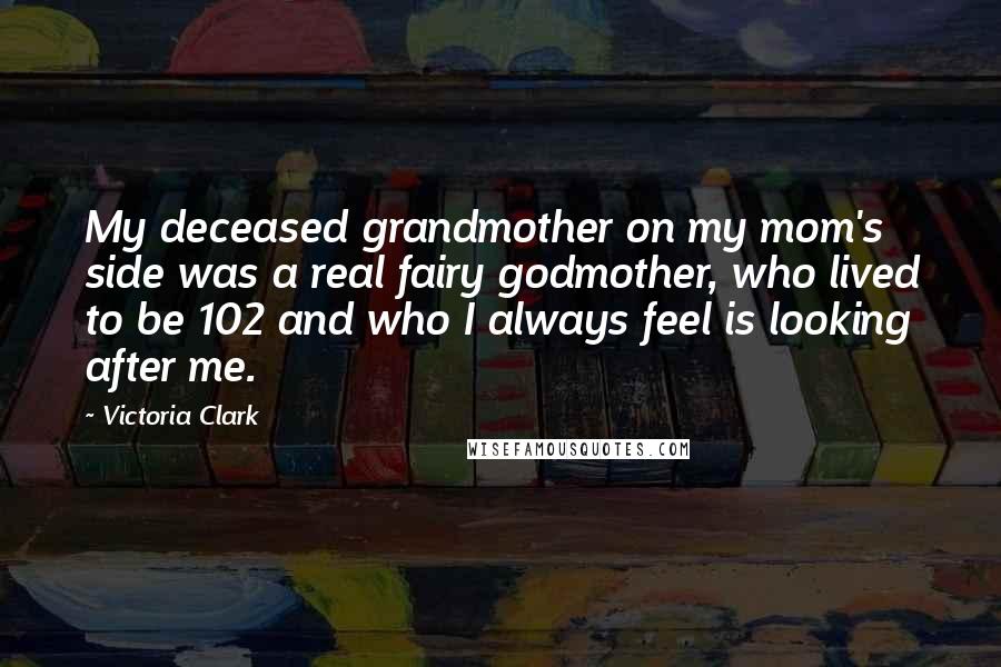 Victoria Clark Quotes: My deceased grandmother on my mom's side was a real fairy godmother, who lived to be 102 and who I always feel is looking after me.