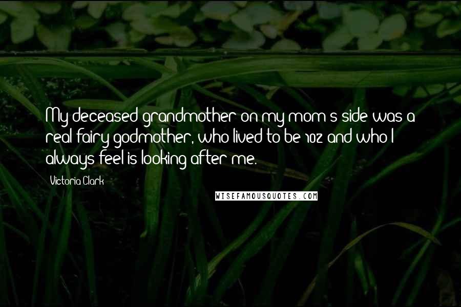 Victoria Clark Quotes: My deceased grandmother on my mom's side was a real fairy godmother, who lived to be 102 and who I always feel is looking after me.