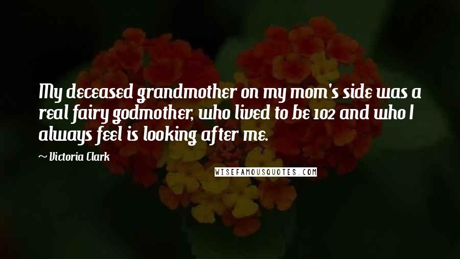 Victoria Clark Quotes: My deceased grandmother on my mom's side was a real fairy godmother, who lived to be 102 and who I always feel is looking after me.