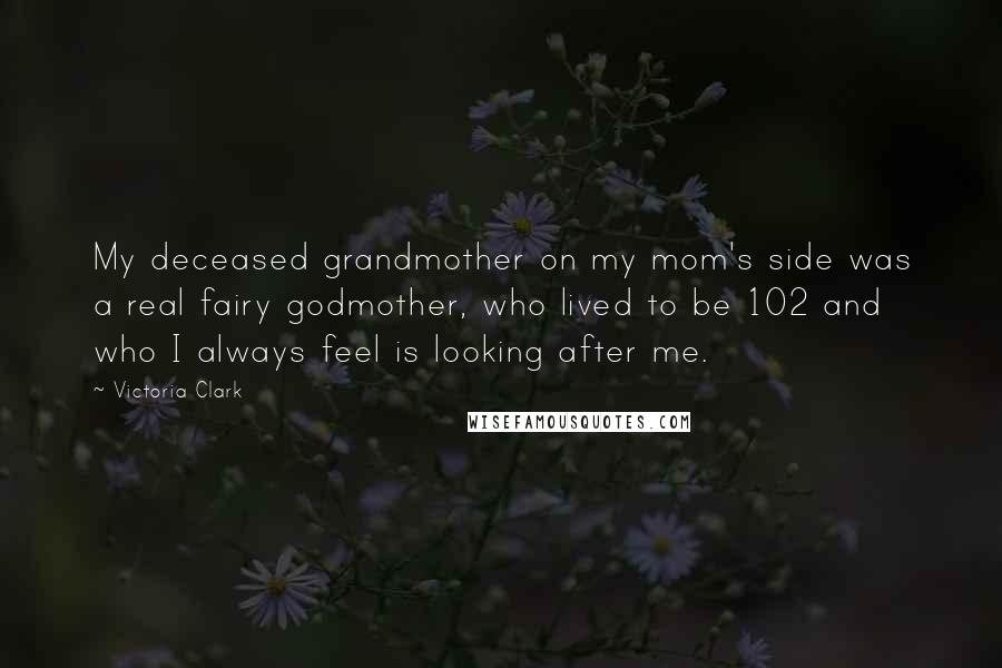 Victoria Clark Quotes: My deceased grandmother on my mom's side was a real fairy godmother, who lived to be 102 and who I always feel is looking after me.