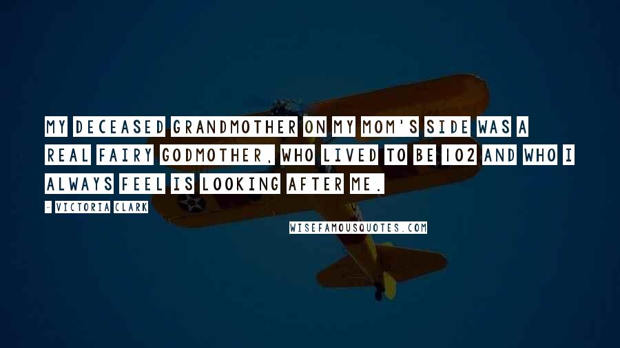 Victoria Clark Quotes: My deceased grandmother on my mom's side was a real fairy godmother, who lived to be 102 and who I always feel is looking after me.