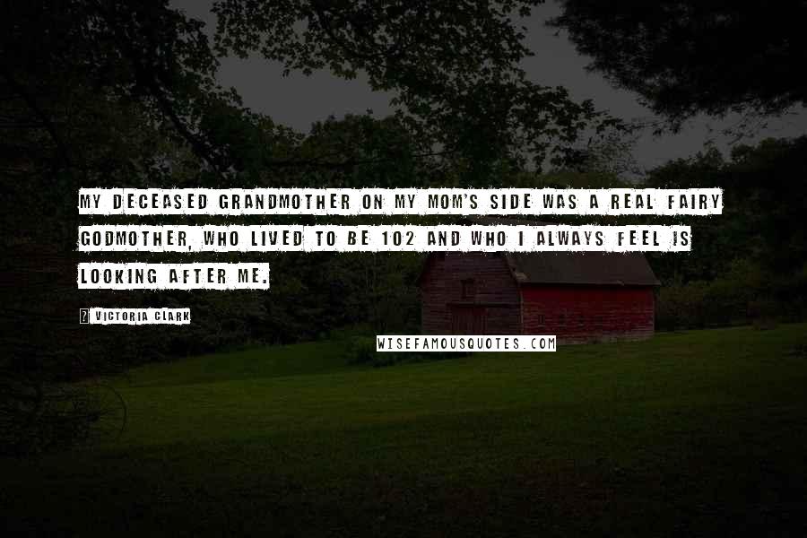 Victoria Clark Quotes: My deceased grandmother on my mom's side was a real fairy godmother, who lived to be 102 and who I always feel is looking after me.