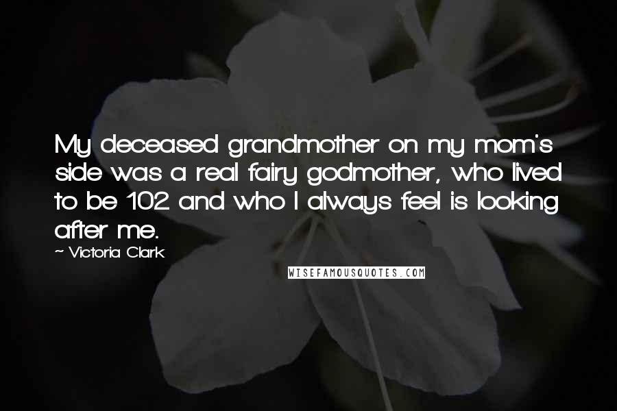 Victoria Clark Quotes: My deceased grandmother on my mom's side was a real fairy godmother, who lived to be 102 and who I always feel is looking after me.