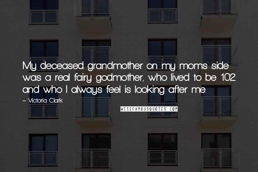 Victoria Clark Quotes: My deceased grandmother on my mom's side was a real fairy godmother, who lived to be 102 and who I always feel is looking after me.