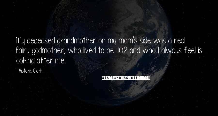 Victoria Clark Quotes: My deceased grandmother on my mom's side was a real fairy godmother, who lived to be 102 and who I always feel is looking after me.