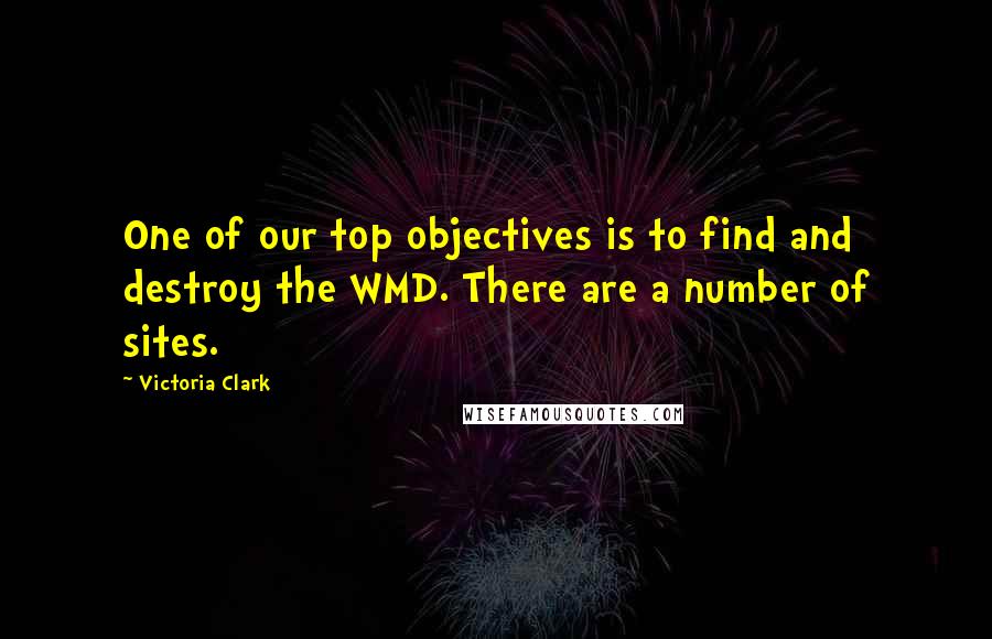 Victoria Clark Quotes: One of our top objectives is to find and destroy the WMD. There are a number of sites.