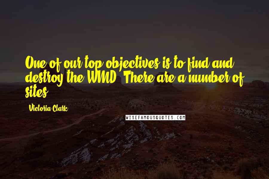 Victoria Clark Quotes: One of our top objectives is to find and destroy the WMD. There are a number of sites.