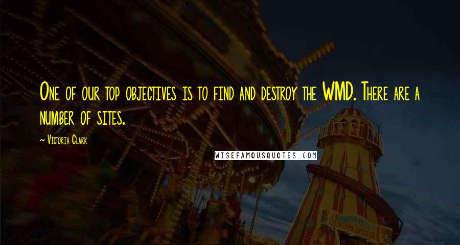 Victoria Clark Quotes: One of our top objectives is to find and destroy the WMD. There are a number of sites.