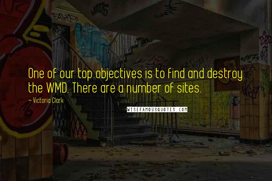 Victoria Clark Quotes: One of our top objectives is to find and destroy the WMD. There are a number of sites.