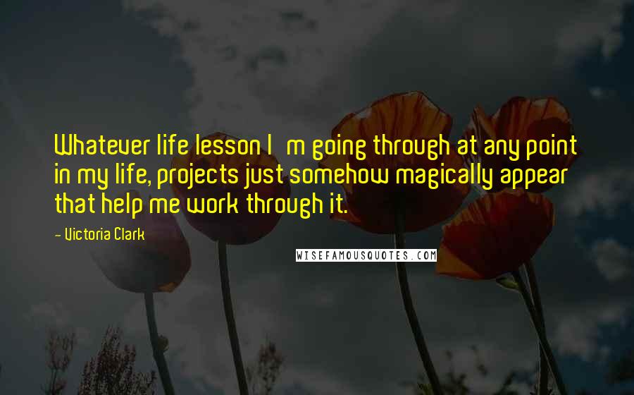 Victoria Clark Quotes: Whatever life lesson I'm going through at any point in my life, projects just somehow magically appear that help me work through it.