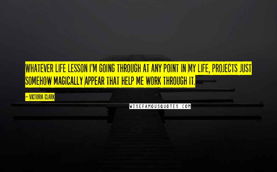 Victoria Clark Quotes: Whatever life lesson I'm going through at any point in my life, projects just somehow magically appear that help me work through it.