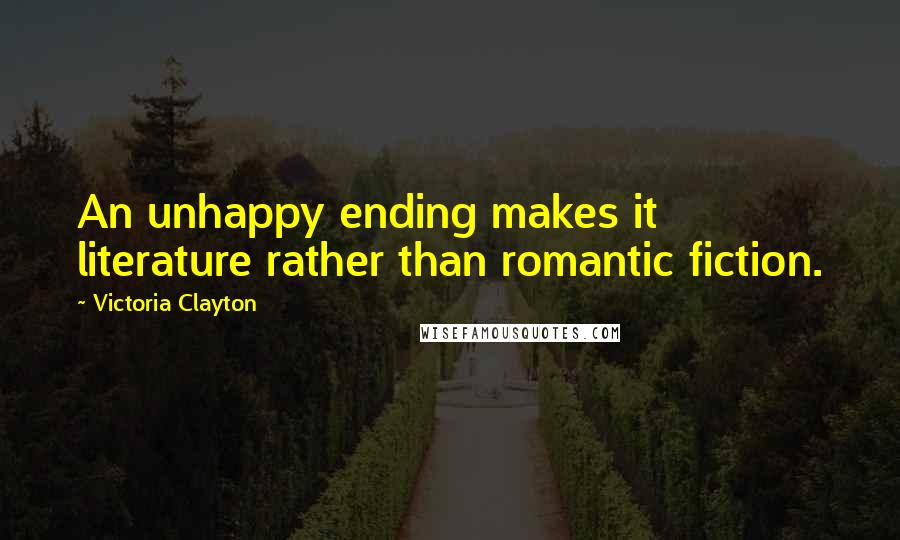 Victoria Clayton Quotes: An unhappy ending makes it literature rather than romantic fiction.