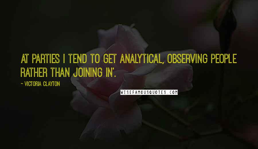 Victoria Clayton Quotes: At parties I tend to get analytical, observing people rather than joining in'.